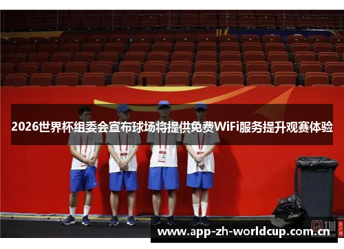 2026世界杯组委会宣布球场将提供免费WiFi服务提升观赛体验 2026世界杯组委会宣布球场将提供免费WiFi服务提升观赛体验
