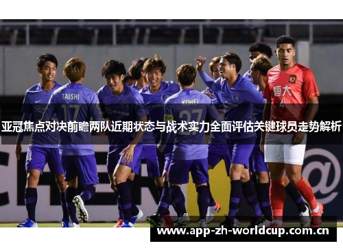 亚冠焦点对决前瞻两队近期状态与战术实力全面评估关键球员走势解析 亚冠焦点对决前瞻两队近期状态与战术实力全面评估关键球员走势解析